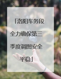 洛阳车务段全力确保第三季度调图安全平稳